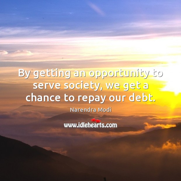 By getting an opportunity to serve society, we get a chance to repay our debt. Narendra Modi Picture Quote