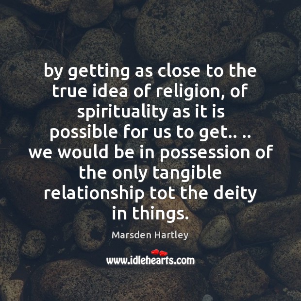 By getting as close to the true idea of religion, of spirituality Marsden Hartley Picture Quote