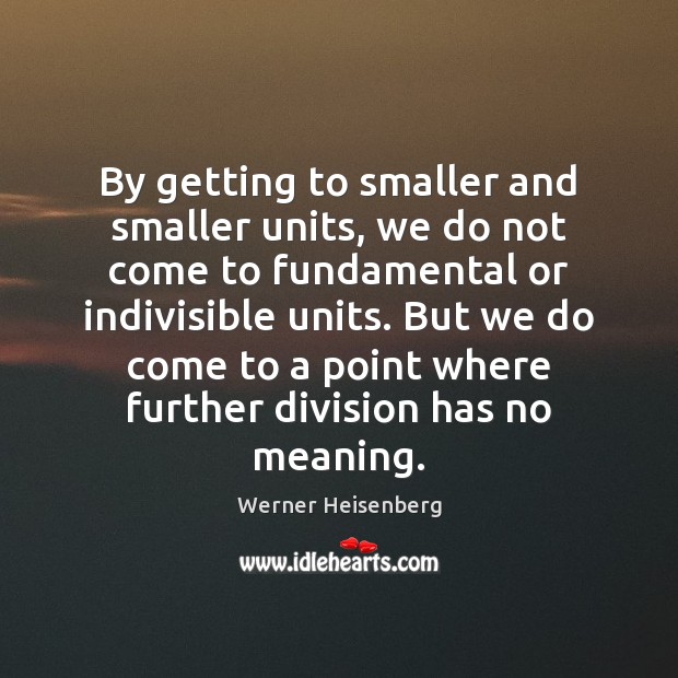 By getting to smaller and smaller units, we do not come to Werner Heisenberg Picture Quote