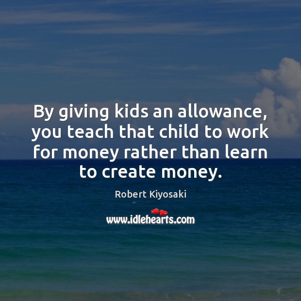 By giving kids an allowance, you teach that child to work for Robert Kiyosaki Picture Quote