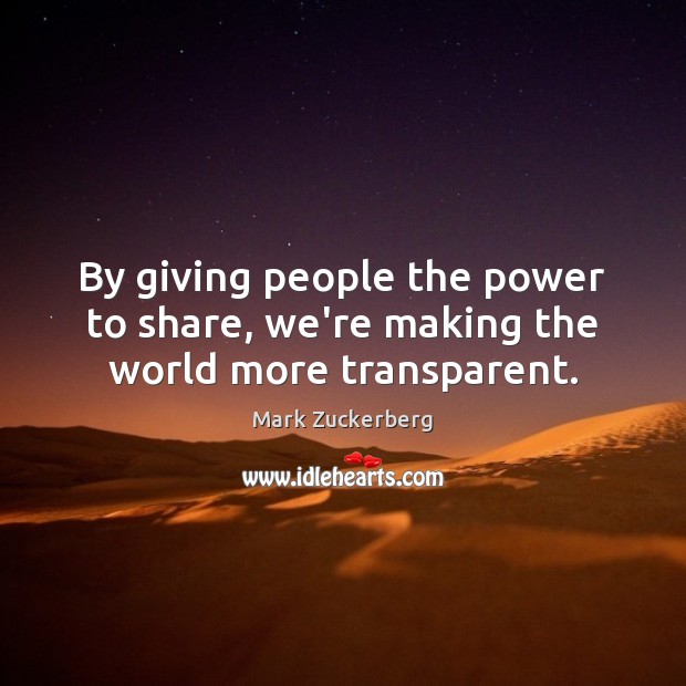 By giving people the power to share, we’re making the world more transparent. Mark Zuckerberg Picture Quote