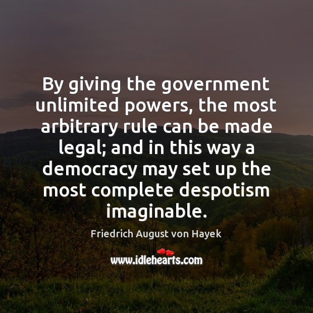 By giving the government unlimited powers, the most arbitrary rule can be Friedrich August von Hayek Picture Quote