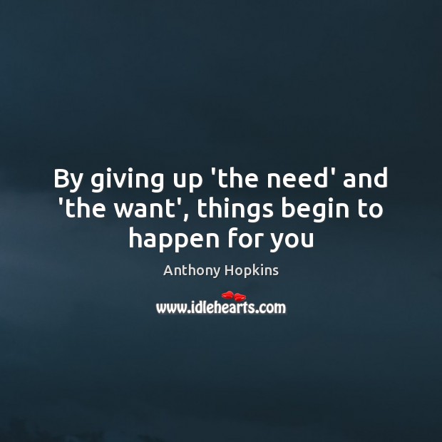 By giving up ‘the need’ and ‘the want’, things begin to happen for you Anthony Hopkins Picture Quote
