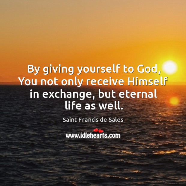 By giving yourself to God, You not only receive Himself in exchange, Saint Francis de Sales Picture Quote