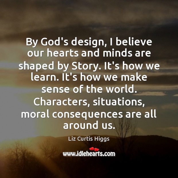 By God’s design, I believe our hearts and minds are shaped by Liz Curtis Higgs Picture Quote