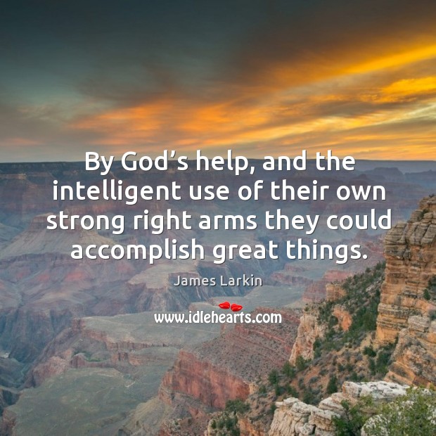 By God’s help, and the intelligent use of their own strong right arms they could accomplish great things. James Larkin Picture Quote
