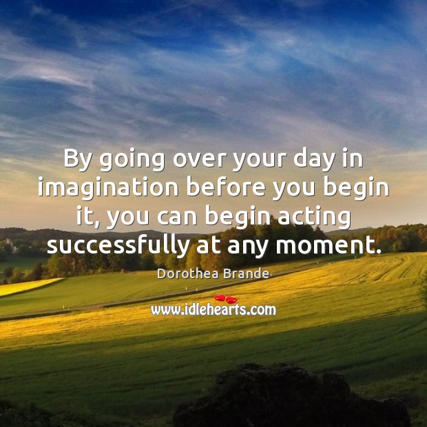 By going over your day in imagination before you begin it, you Dorothea Brande Picture Quote