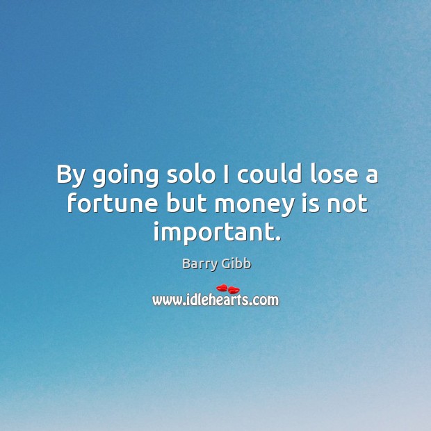 By going solo I could lose a fortune but money is not important. Barry Gibb Picture Quote