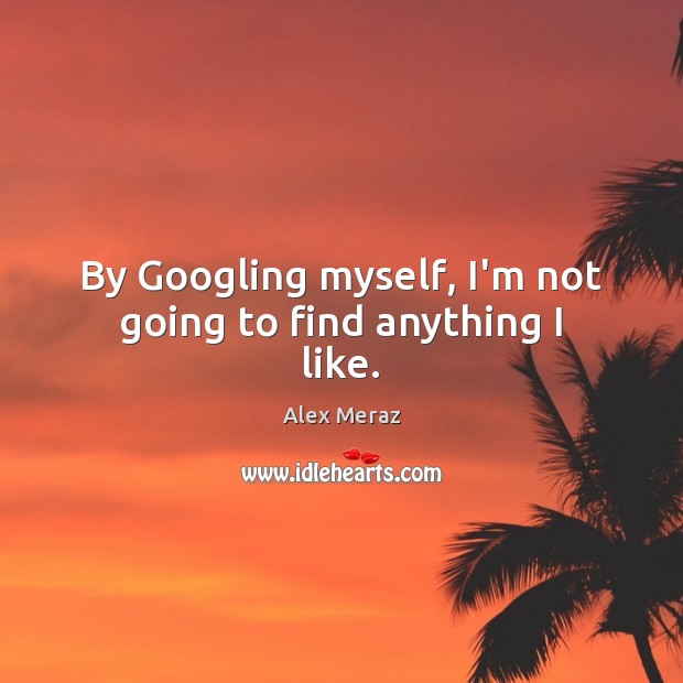 By Googling myself, I’m not going to find anything I like. Alex Meraz Picture Quote