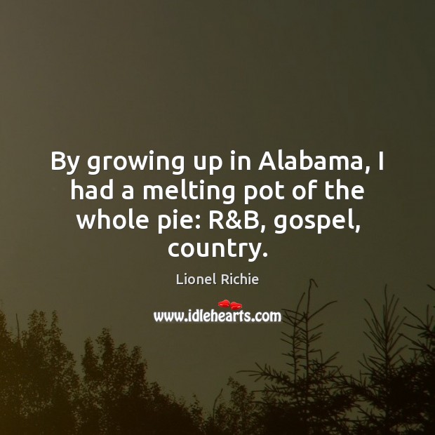 By growing up in Alabama, I had a melting pot of the whole pie: R&B, gospel, country. Lionel Richie Picture Quote