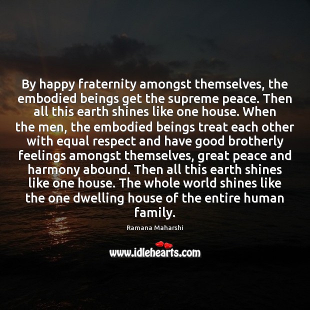 By happy fraternity amongst themselves, the embodied beings get the supreme peace. 
