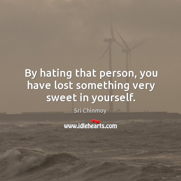 By hating that person, you have lost something very sweet in yourself. Sri Chinmoy Picture Quote