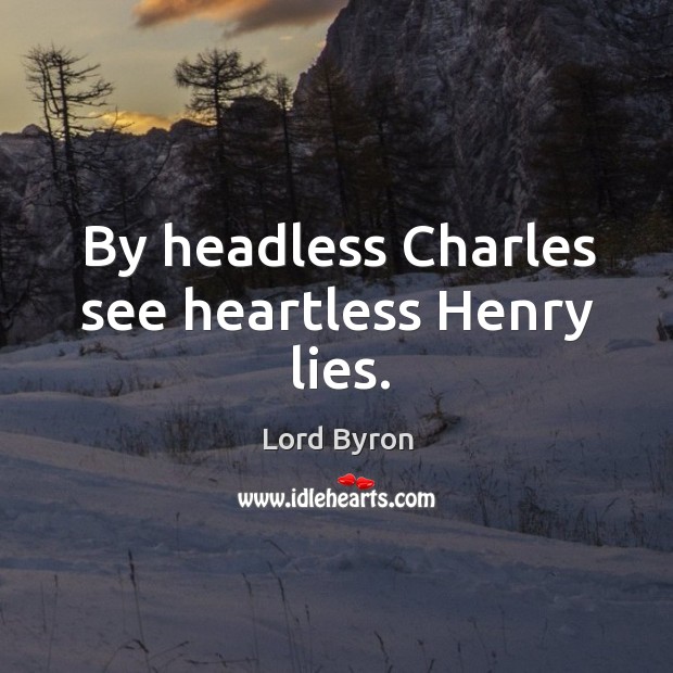 By headless Charles see heartless Henry lies. Lord Byron Picture Quote