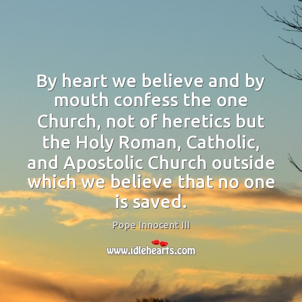 By heart we believe and by mouth confess the one Church, not Pope Innocent III Picture Quote