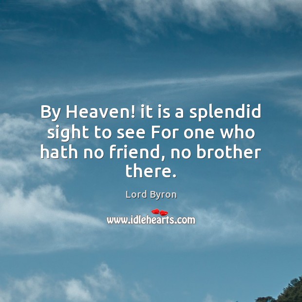 By Heaven! it is a splendid sight to see For one who hath no friend, no brother there. Lord Byron Picture Quote