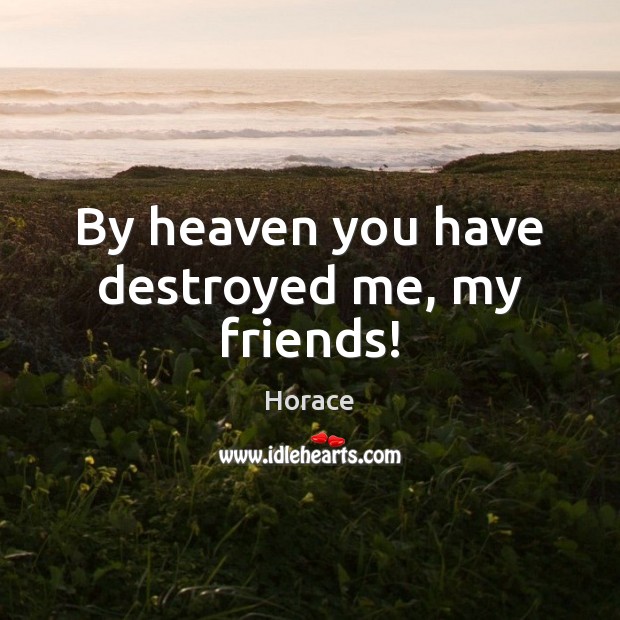 By heaven you have destroyed me, my friends! Image