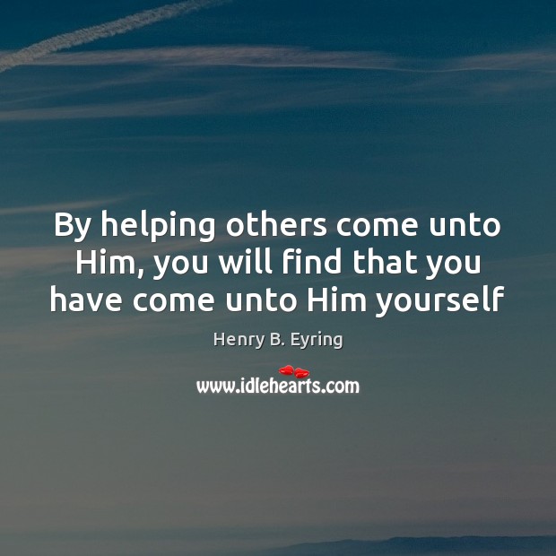 By helping others come unto Him, you will find that you have come unto Him yourself Henry B. Eyring Picture Quote