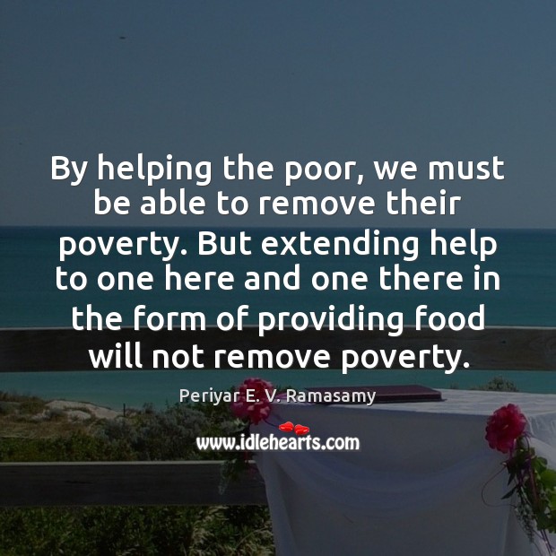 By helping the poor, we must be able to remove their poverty. Periyar E. V. Ramasamy Picture Quote