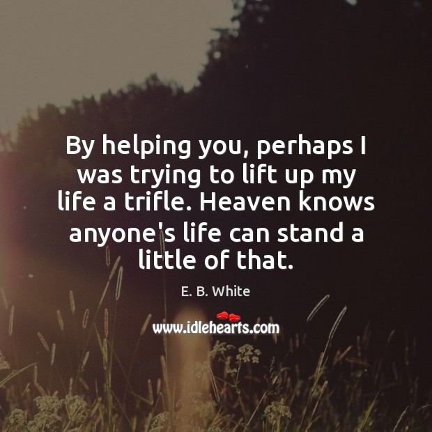 By helping you, perhaps I was trying to lift up my life E. B. White Picture Quote