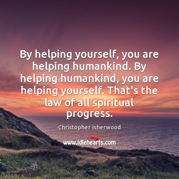 By helping yourself, you are helping humankind. By helping humankind, you are Christopher Isherwood Picture Quote