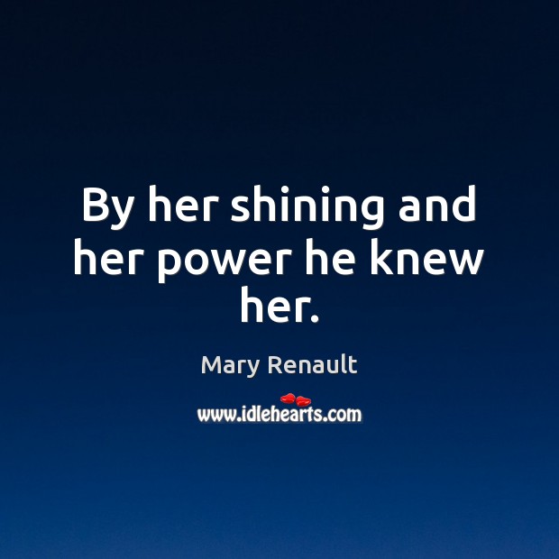 By her shining and her power he knew her. 