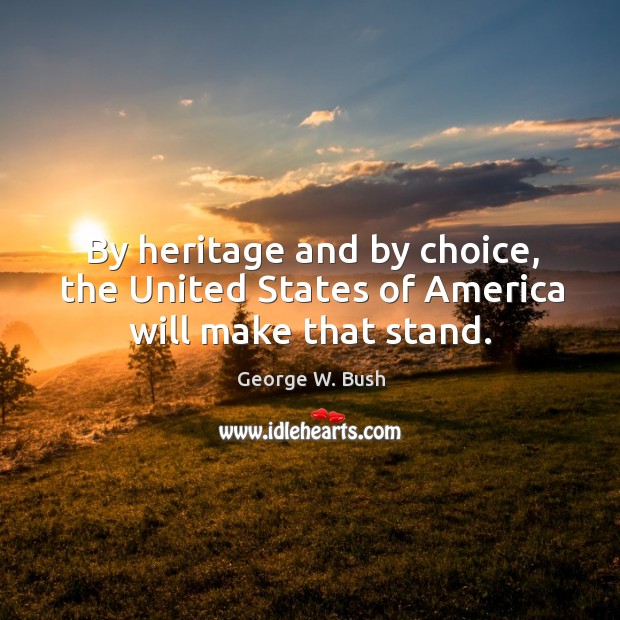 By heritage and by choice, the United States of America will make that stand. George W. Bush Picture Quote