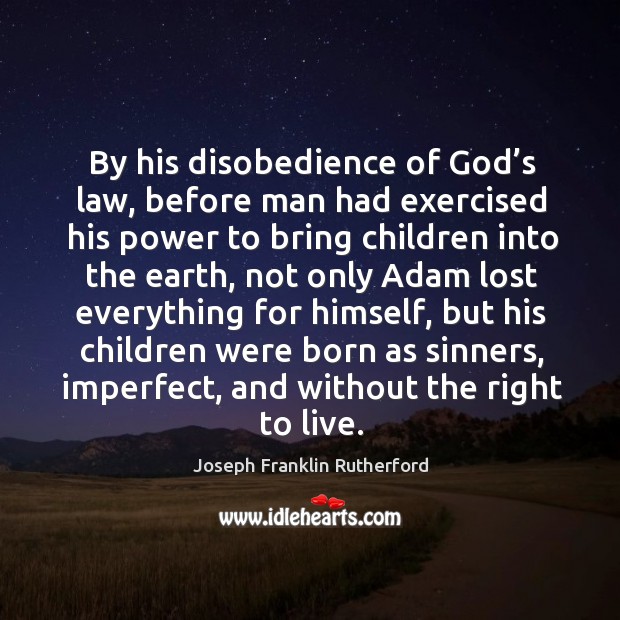 By his disobedience of God’s law, before man had exercised his power to bring children into the earth Joseph Franklin Rutherford Picture Quote