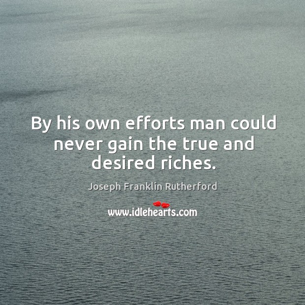 By his own efforts man could never gain the true and desired riches. Joseph Franklin Rutherford Picture Quote