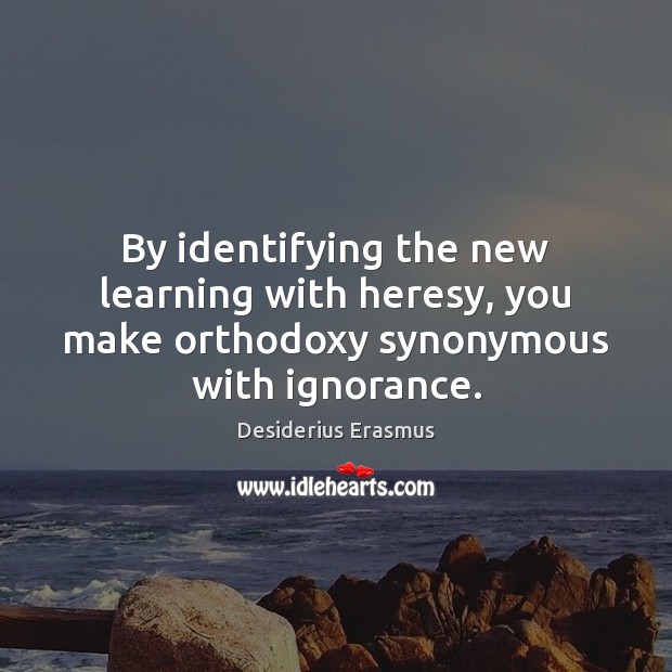 By identifying the new learning with heresy, you make orthodoxy synonymous with ignorance. Desiderius Erasmus Picture Quote