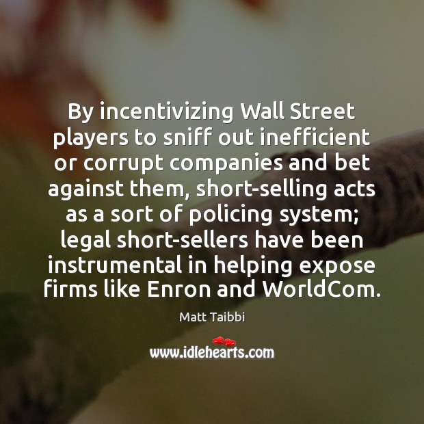 By incentivizing Wall Street players to sniff out inefficient or corrupt companies Matt Taibbi Picture Quote
