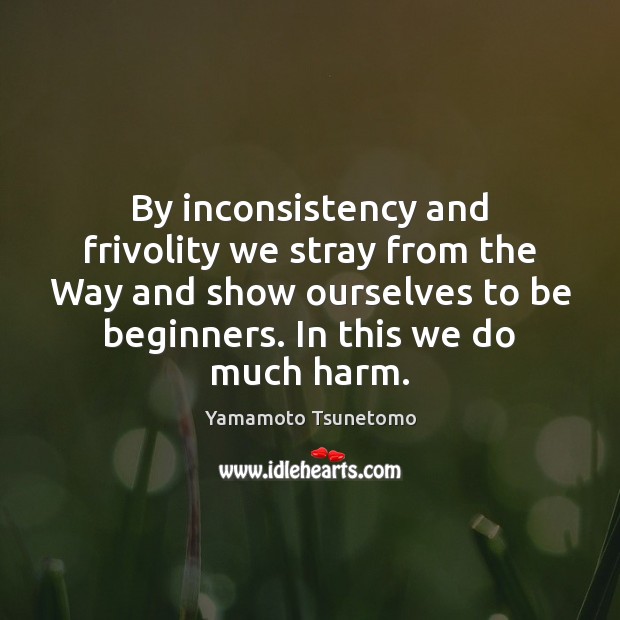 By inconsistency and frivolity we stray from the Way and show ourselves 