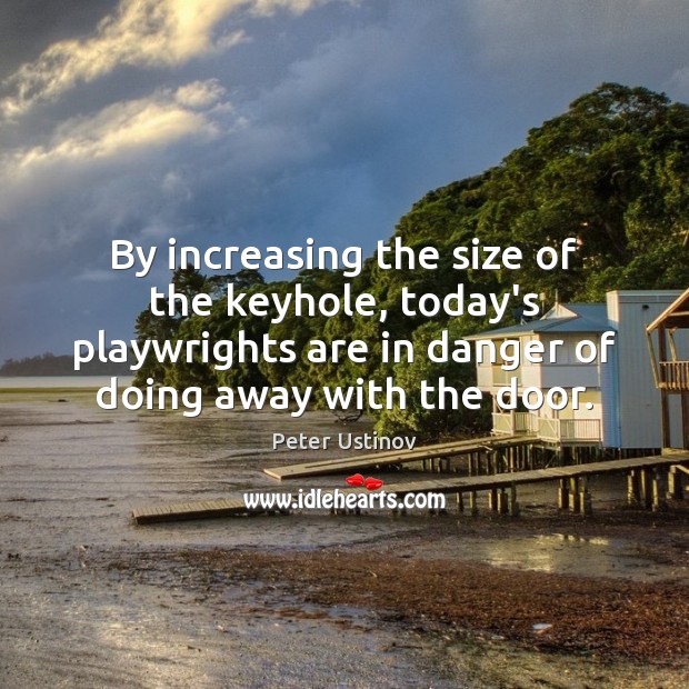 By increasing the size of the keyhole, today’s playwrights are in danger Peter Ustinov Picture Quote