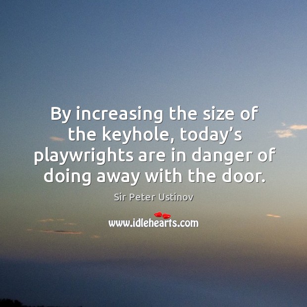 By increasing the size of the keyhole, today’s playwrights are in danger of doing away with the door. Sir Peter Ustinov Picture Quote