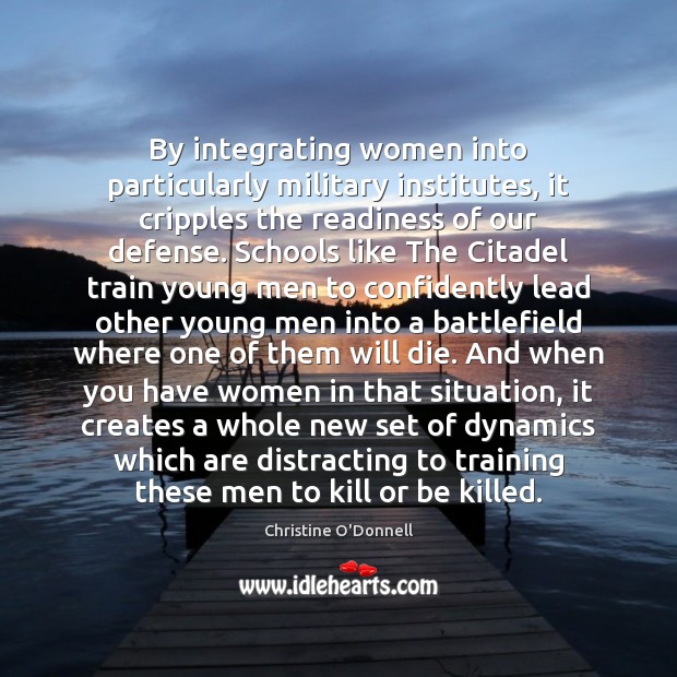 By integrating women into particularly military institutes, it cripples the readiness of Christine O’Donnell Picture Quote