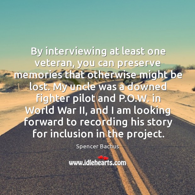 By interviewing at least one veteran, you can preserve memories that otherwise might be lost. Spencer Bachus Picture Quote