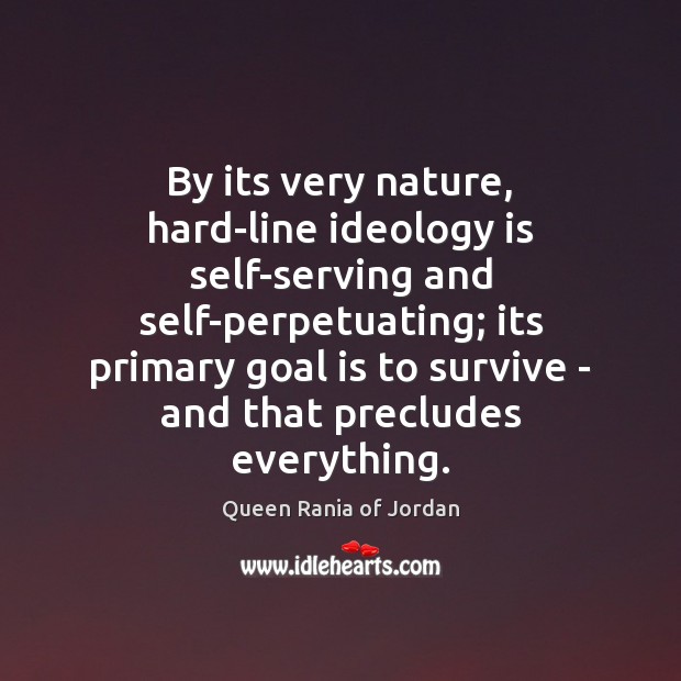 By its very nature, hard-line ideology is self-serving and self-perpetuating; its primary Queen Rania of Jordan Picture Quote