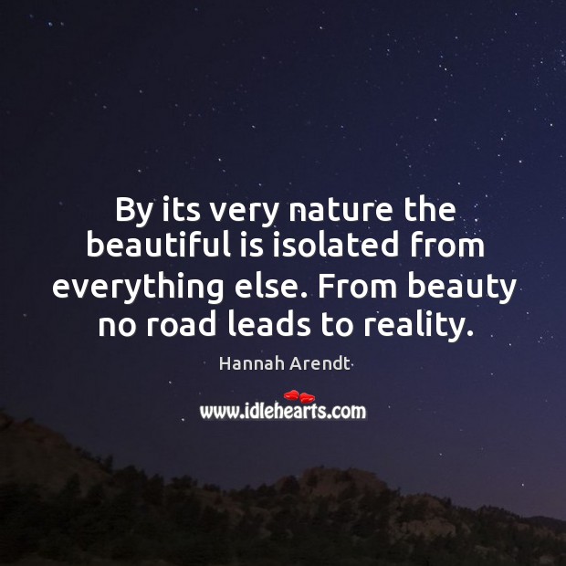 By its very nature the beautiful is isolated from everything else. From beauty no road leads to reality. Hannah Arendt Picture Quote