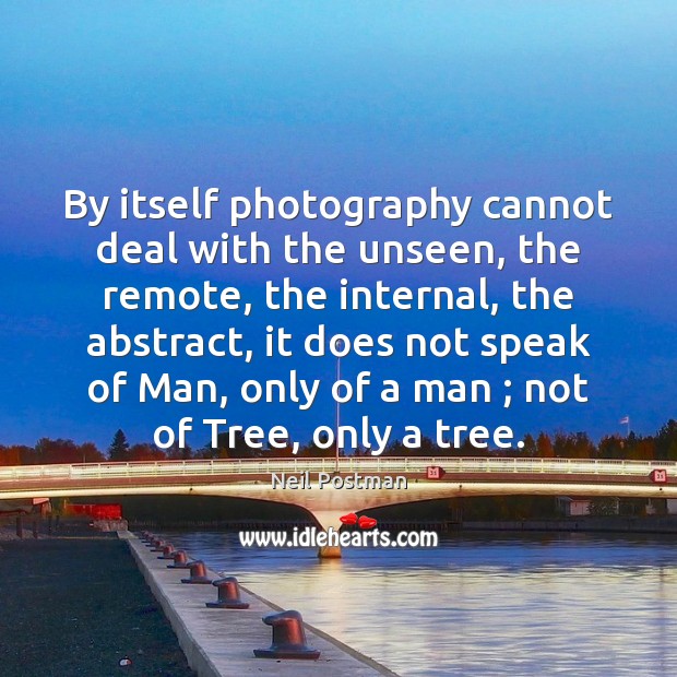 By itself photography cannot deal with the unseen, the remote, the internal, Neil Postman Picture Quote