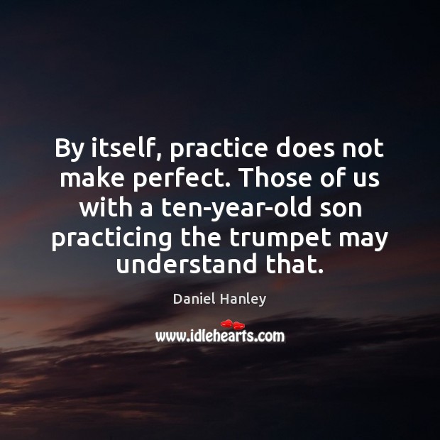 By itself, practice does not make perfect. Those of us with a Image