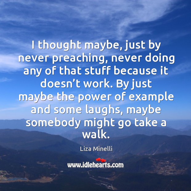 By just maybe the power of example and some laughs, maybe somebody might go take a walk. Liza Minelli Picture Quote