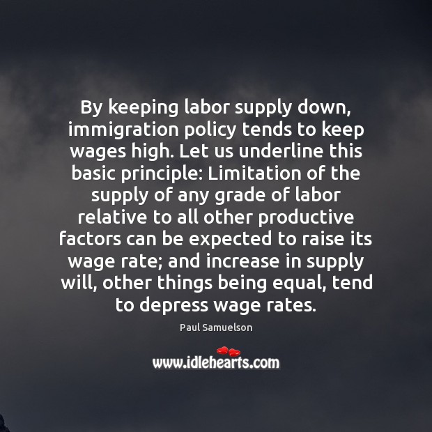 By keeping labor supply down, immigration policy tends to keep wages high. Paul Samuelson Picture Quote