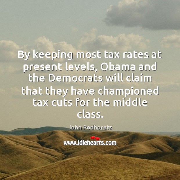 By keeping most tax rates at present levels, Obama and the Democrats John Podhoretz Picture Quote
