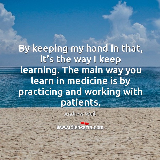 By keeping my hand in that, it’s the way I keep learning. Andrew Weil Picture Quote