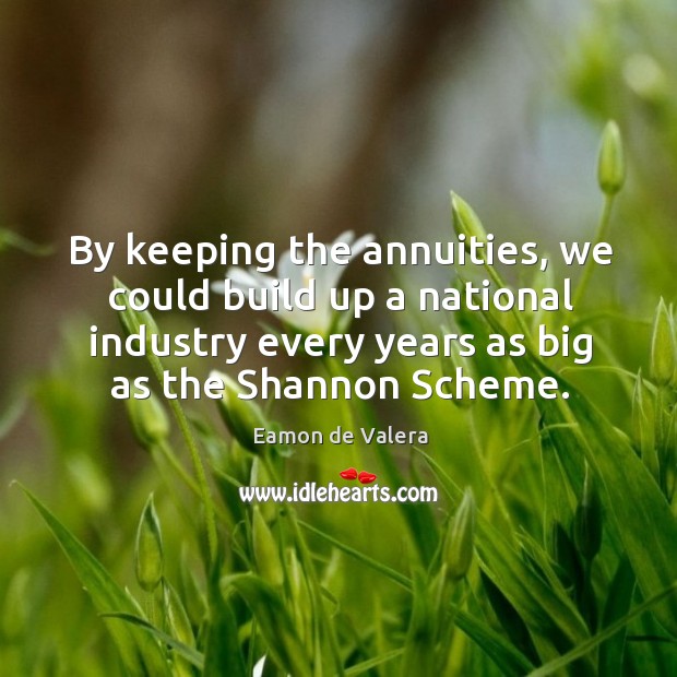 By keeping the annuities, we could build up a national industry every years as big as the shannon scheme. Eamon de Valera Picture Quote