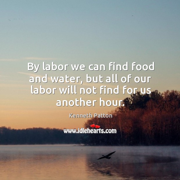 By labor we can find food and water, but all of our labor will not find for us another hour. Kenneth Patton Picture Quote
