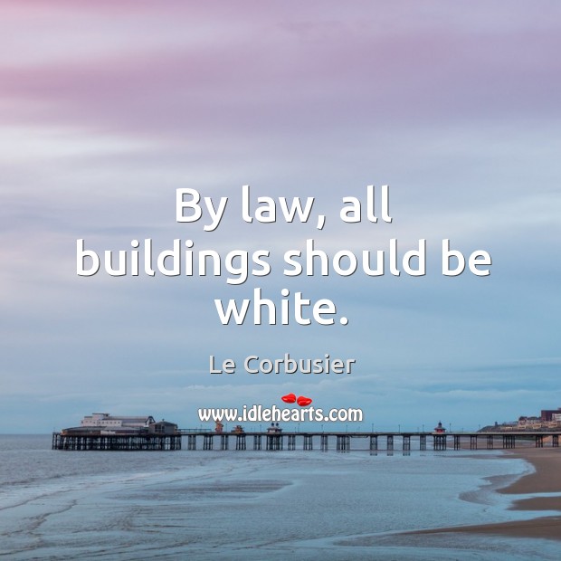 By law, all buildings should be white. Le Corbusier Picture Quote