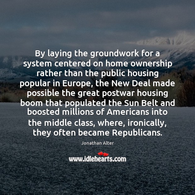 By laying the groundwork for a system centered on home ownership rather Jonathan Alter Picture Quote