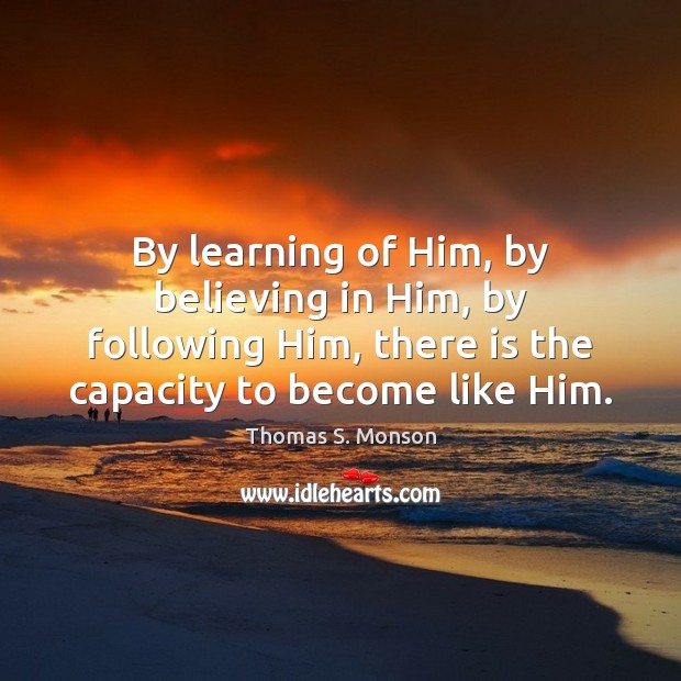 By learning of Him, by believing in Him, by following Him, there Thomas S. Monson Picture Quote