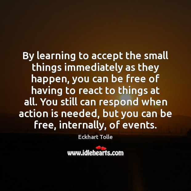 By learning to accept the small things immediately as they happen, you Eckhart Tolle Picture Quote