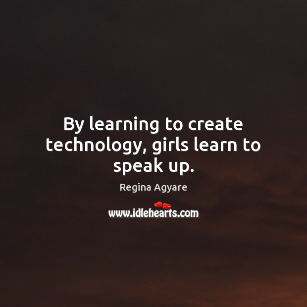 By learning to create technology, girls learn to speak up. Regina Agyare Picture Quote